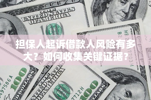 济南担保人起诉借款人风险有多大？如何收集关键证据？