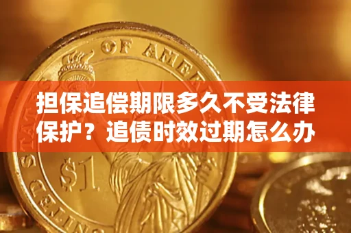 济南担保追偿期限多久不受法律保护？追债时效过期怎么办？