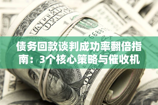 济南债务回款谈判成功率翻倍指南：3个核心策略与催收机构避坑法则