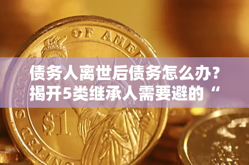 济南债务人离世后债务怎么办？揭开5类继承人需要避的“坑”