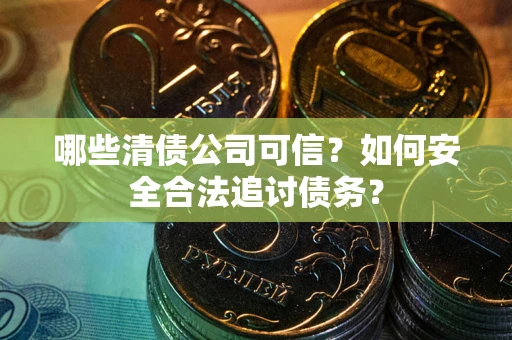 济南哪些清债公司可信？如何安全合法追讨债务？