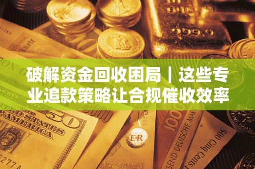 济南破解资金回收困局｜这些专业追款策略让合规催收效率翻倍