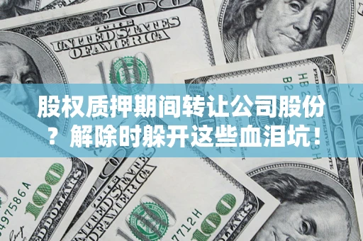 济南股权质押期间转让公司股份？解除时躲开这些血泪坑！