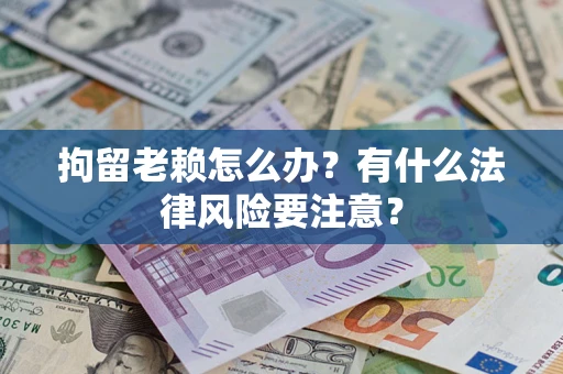 济南拘留老赖怎么办？有什么法律风险要注意？