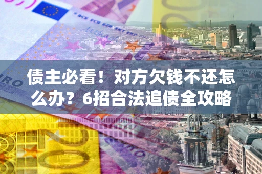 济南债主必看！对方欠钱不还怎么办？6招合法追债全攻略