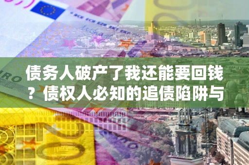 济南债务人破产了我还能要回钱？债权人必知的追债陷阱与破局之道