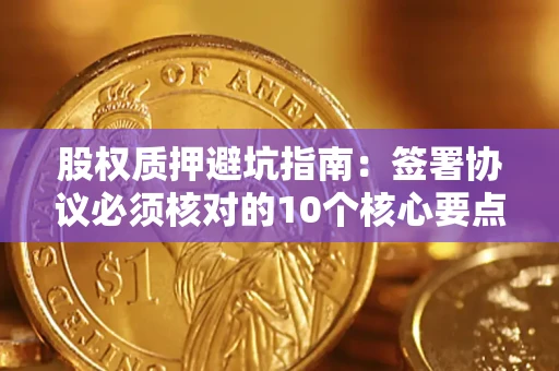 济南股权质押避坑指南：签署协议必须核对的10个核心要点