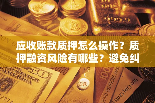 济南应收账款质押怎么操作？质押融资风险有哪些？避免纠纷高效融资技巧