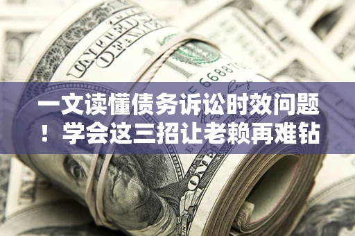 济南一文读懂债务诉讼时效问题！学会这三招让老赖再难钻空子