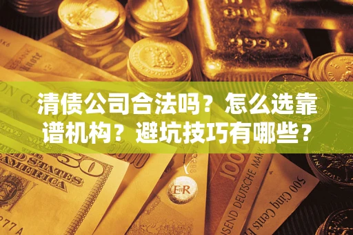济南清债公司合法吗？怎么选靠谱机构？避坑技巧有哪些？