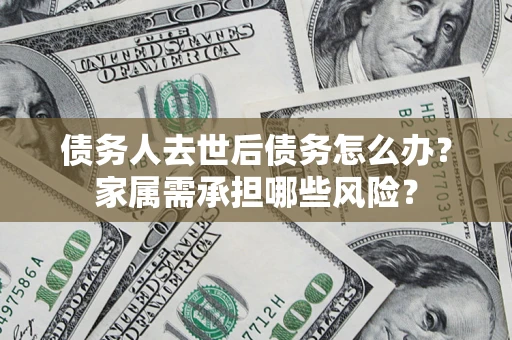 济南债务人去世后债务怎么办？家属需承担哪些风险？