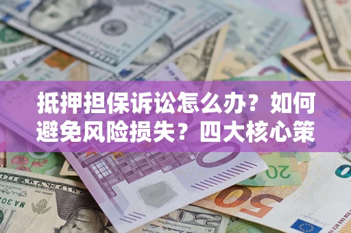 济南抵押担保诉讼怎么办？如何避免风险损失？四大核心策略全解读