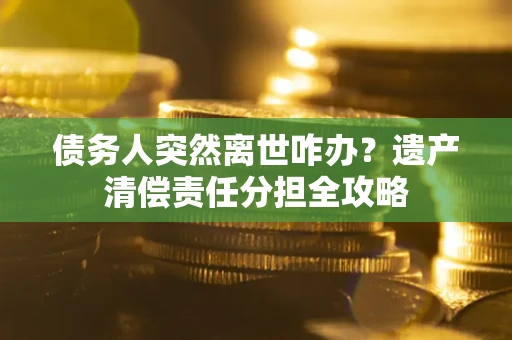 济南债务人突然离世咋办？遗产清偿责任分担全攻略