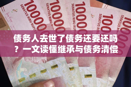 济南债务人去世了债务还要还吗？一文读懂继承与债务清偿