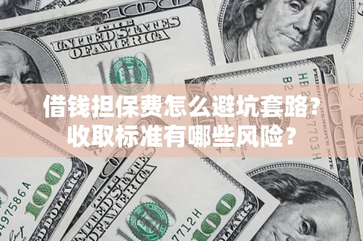 济南借钱担保费怎么避坑套路?收取标准有哪些风险? 济南借钱担保费怎么避坑套路?收取标准有哪些风险?