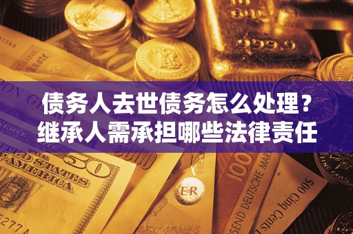 济南债务人去世债务怎么处理？继承人需承担哪些法律责任？