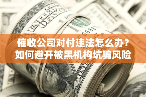 济南催收公司对付违法怎么办？如何避开被黑机构坑骗风险
