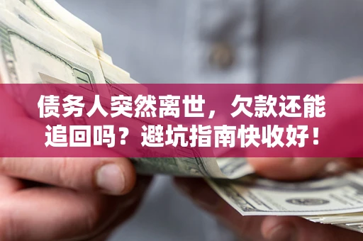 济南债务人突然离世，欠款还能追回吗？避坑指南快收好！