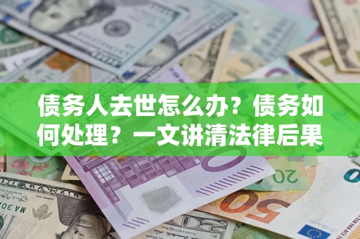 济南债务人去世怎么办？债务如何处理？一文讲清法律后果