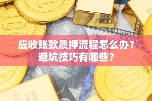 济南应收账款质押流程怎么办？避坑技巧有哪些？