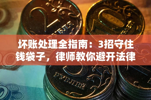 济南坏账处理全指南：3招守住钱袋子，律师教你避开法律雷区