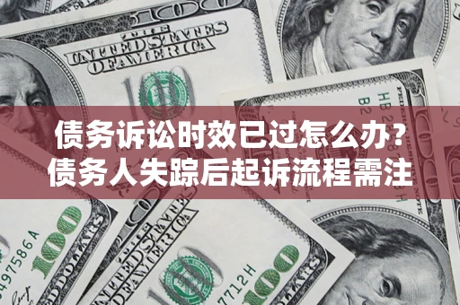 济南债务诉讼时效已过怎么办？债务人失踪后起诉流程需注意什么？