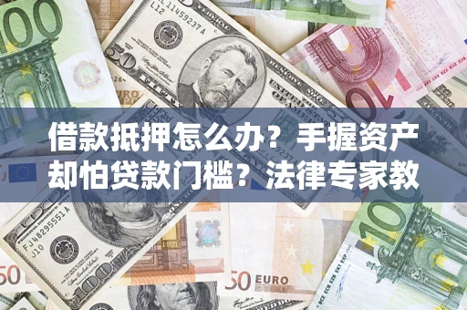 济南借款抵押怎么办？手握资产却怕贷款门槛？法律专家教你办抵押不踩坑