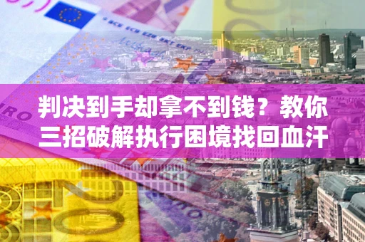 济南判决到手却拿不到钱？教你三招破解执行困境找回血汗钱