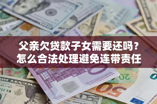 济南父亲欠贷款子女需要还吗？怎么合法处理避免连带责任？