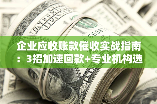 济南企业应收账款催收实战指南：3招加速回款+专业机构选择避坑