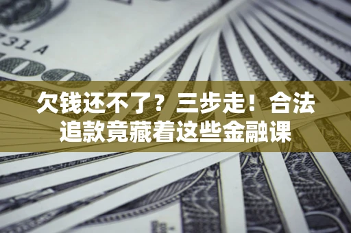 济南欠钱还不了？三步走！合法追款竟藏着这些金融课