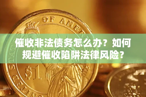 济南催收非法债务怎么办？如何规避催收陷阱法律风险？
