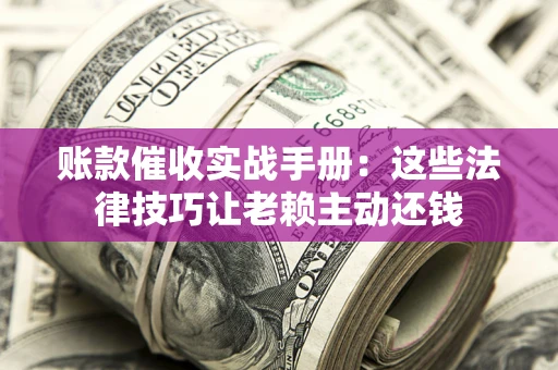 济南账款催收实战手册：这些法律技巧让老赖主动还钱
