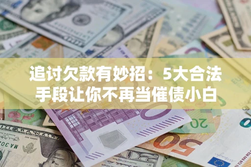 济南追讨欠款有妙招：5大合法手段让你不再当催债小白
