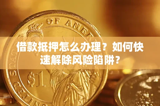 济南借款抵押怎么办理？如何快速解除风险陷阱？