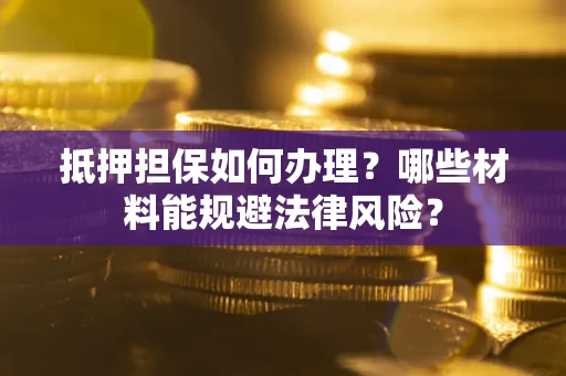 济南抵押担保如何办理？哪些材料能规避法律风险？