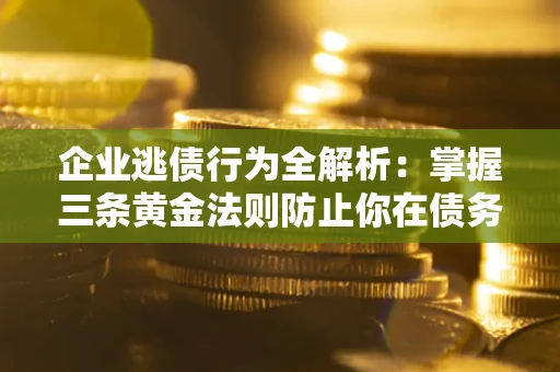济南企业逃债行为全解析：掌握三条黄金法则防止你在债务乱局中“踩雷”