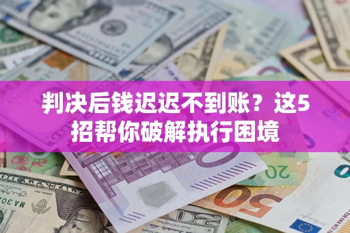 济南判决后钱迟迟不到账？这5招帮你破解执行困境