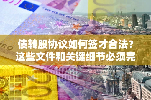 济南债转股协议如何签才合法？这些文件和关键细节必须完整