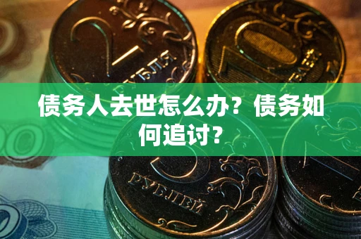 济南债务人去世怎么办？债务如何追讨？