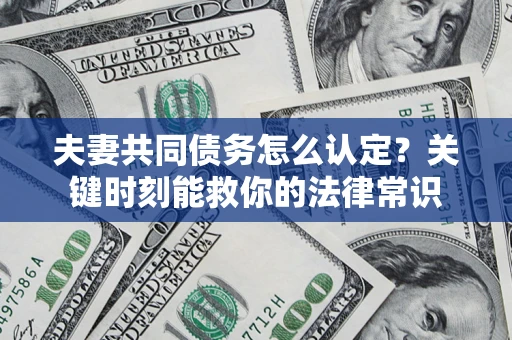 济南夫妻共同债务怎么认定？关键时刻能救你的法律常识