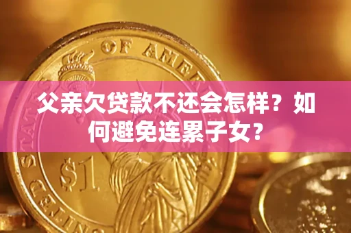济南父亲欠贷款不还会怎样？如何避免连累子女？