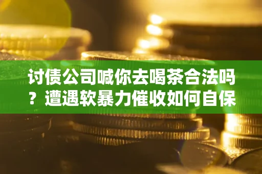 济南讨债公司喊你去喝茶合法吗？遭遇软暴力催收如何自保？