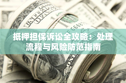 济南抵押担保诉讼全攻略：处理流程与风险防范指南