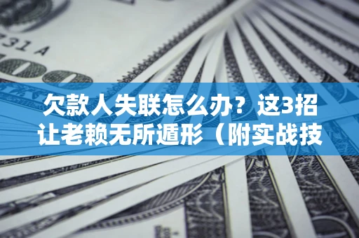 济南欠款人失联怎么办？这3招让老赖无所遁形（附实战技巧）