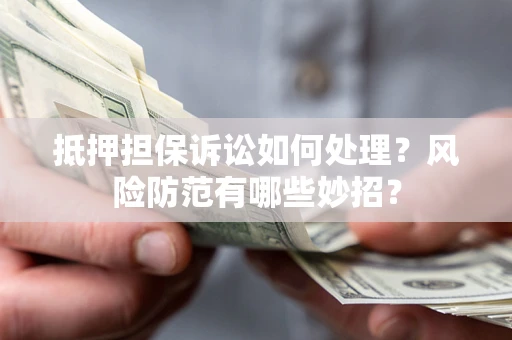 济南抵押担保诉讼如何处理？风险防范有哪些妙招？