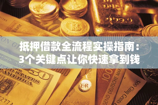 济南抵押借款全流程实操指南：3个关键点让你快速拿到钱