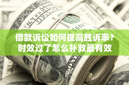 济南借款诉讼如何提高胜诉率？时效过了怎么补救最有效