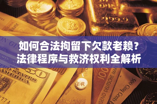 济南如何合法拘留下欠款老赖？法律程序与救济权利全解析