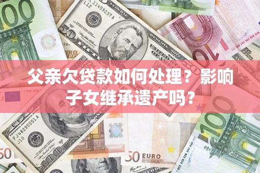 济南父亲欠贷款如何处理?影响子女继承遗产吗? 济南父亲欠贷款如何处理?影响子女继承遗产吗?
